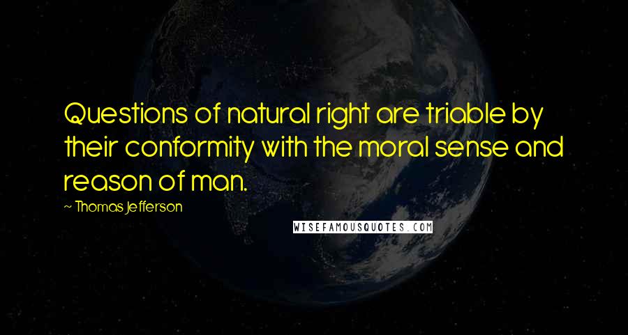 Thomas Jefferson Quotes: Questions of natural right are triable by their conformity with the moral sense and reason of man.