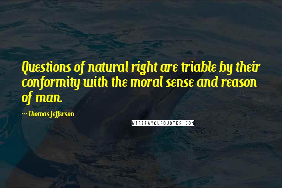 Thomas Jefferson Quotes: Questions of natural right are triable by their conformity with the moral sense and reason of man.