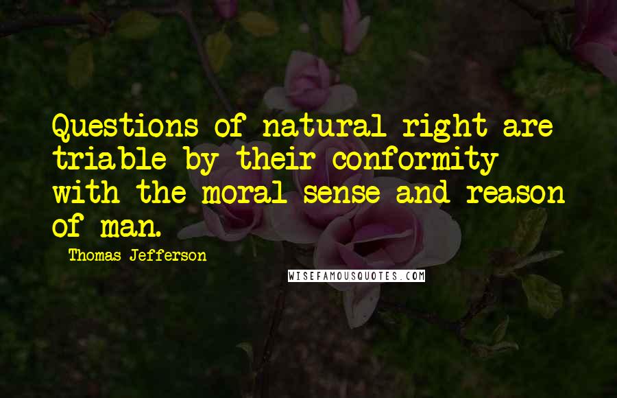 Thomas Jefferson Quotes: Questions of natural right are triable by their conformity with the moral sense and reason of man.