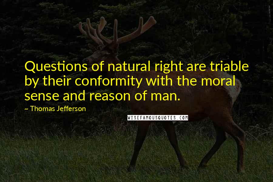 Thomas Jefferson Quotes: Questions of natural right are triable by their conformity with the moral sense and reason of man.