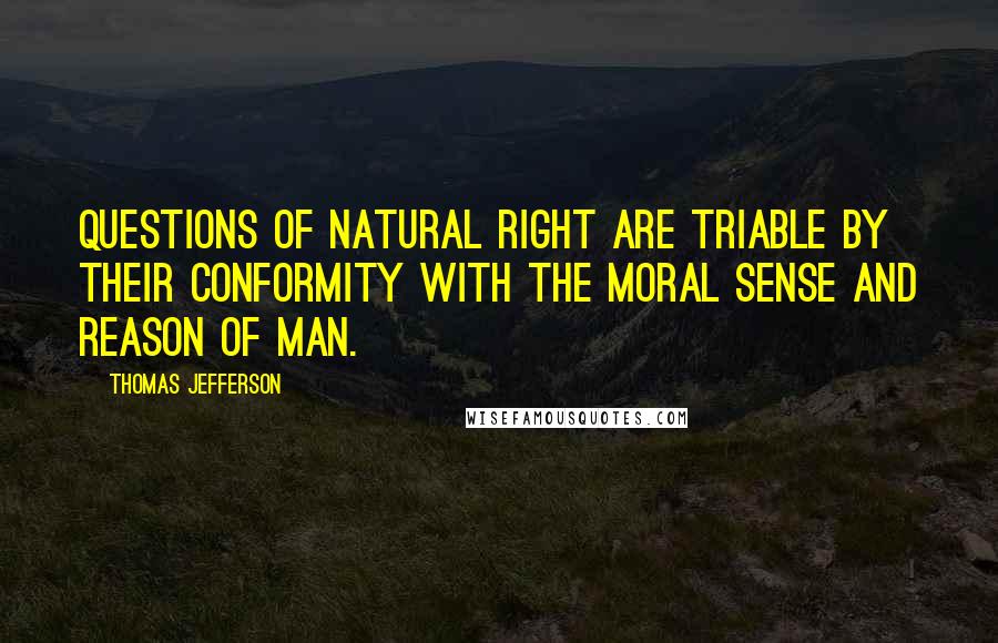 Thomas Jefferson Quotes: Questions of natural right are triable by their conformity with the moral sense and reason of man.