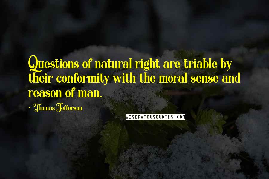 Thomas Jefferson Quotes: Questions of natural right are triable by their conformity with the moral sense and reason of man.