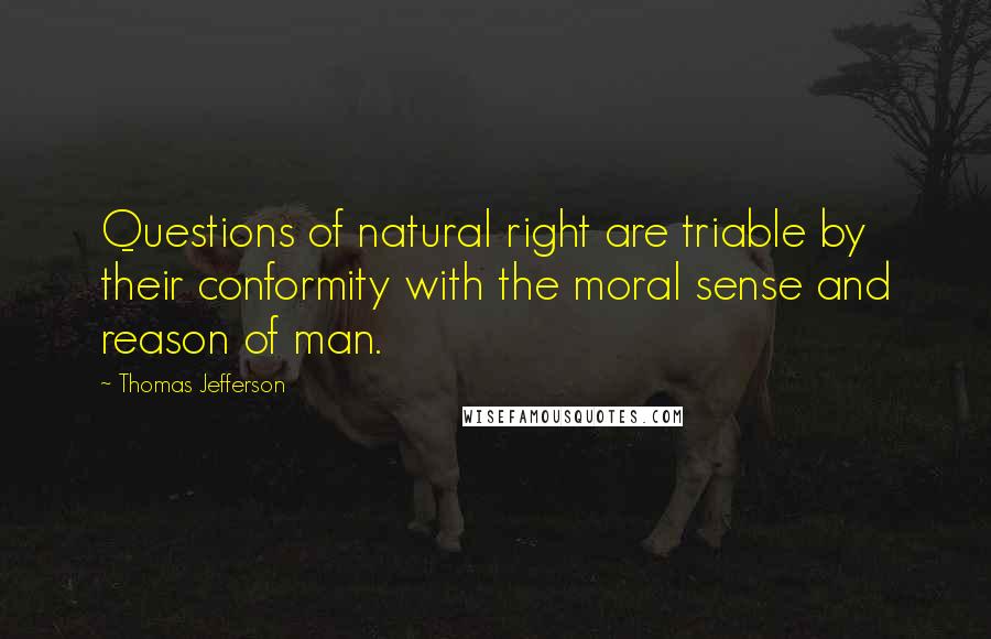 Thomas Jefferson Quotes: Questions of natural right are triable by their conformity with the moral sense and reason of man.