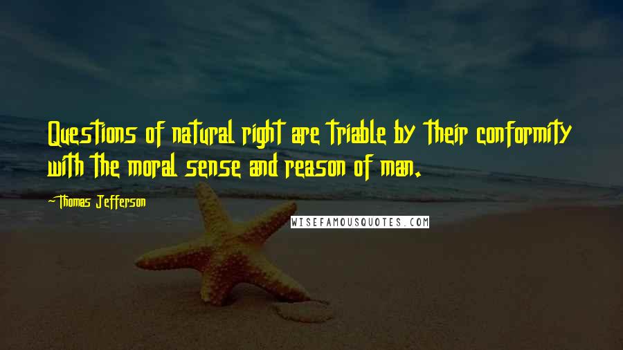 Thomas Jefferson Quotes: Questions of natural right are triable by their conformity with the moral sense and reason of man.