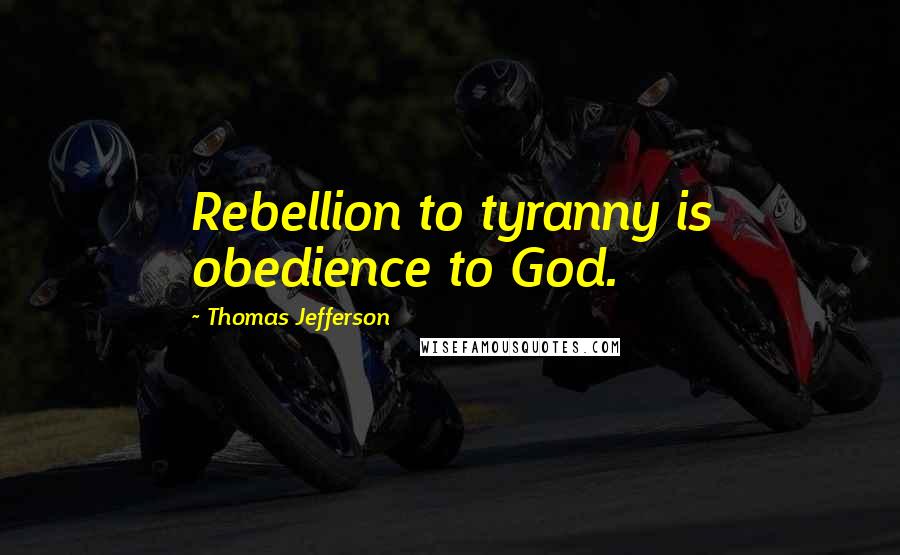 Thomas Jefferson Quotes: Rebellion to tyranny is obedience to God.