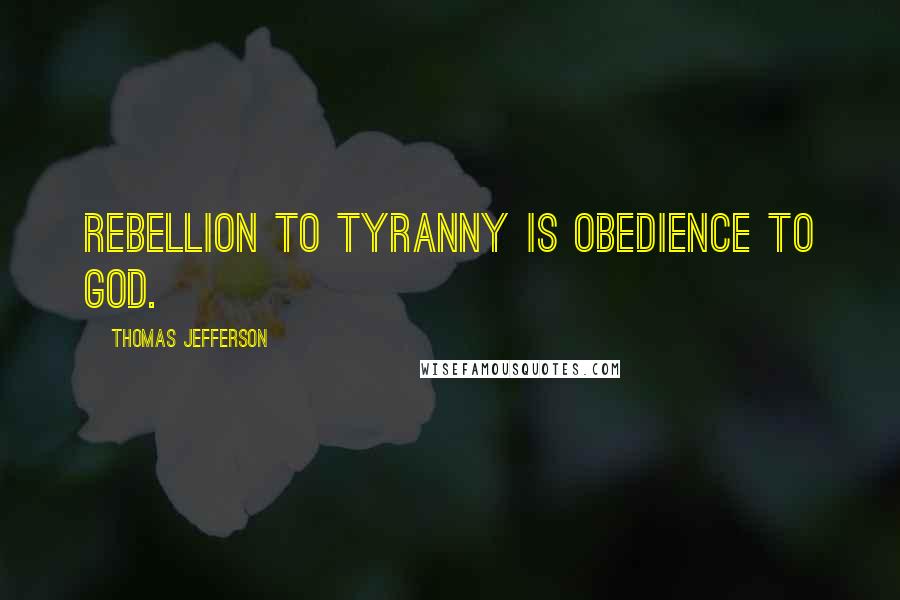 Thomas Jefferson Quotes: Rebellion to tyranny is obedience to God.