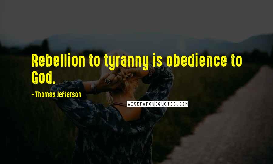 Thomas Jefferson Quotes: Rebellion to tyranny is obedience to God.