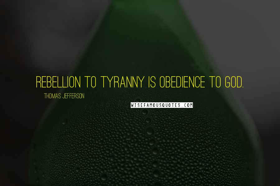 Thomas Jefferson Quotes: Rebellion to tyranny is obedience to God.