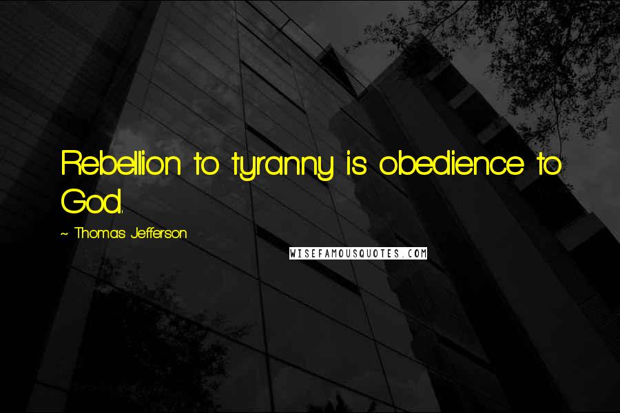 Thomas Jefferson Quotes: Rebellion to tyranny is obedience to God.