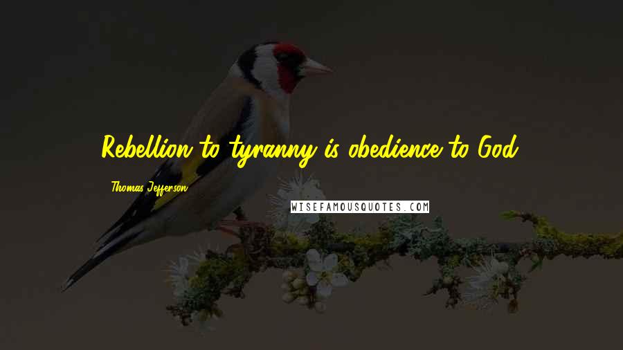Thomas Jefferson Quotes: Rebellion to tyranny is obedience to God.