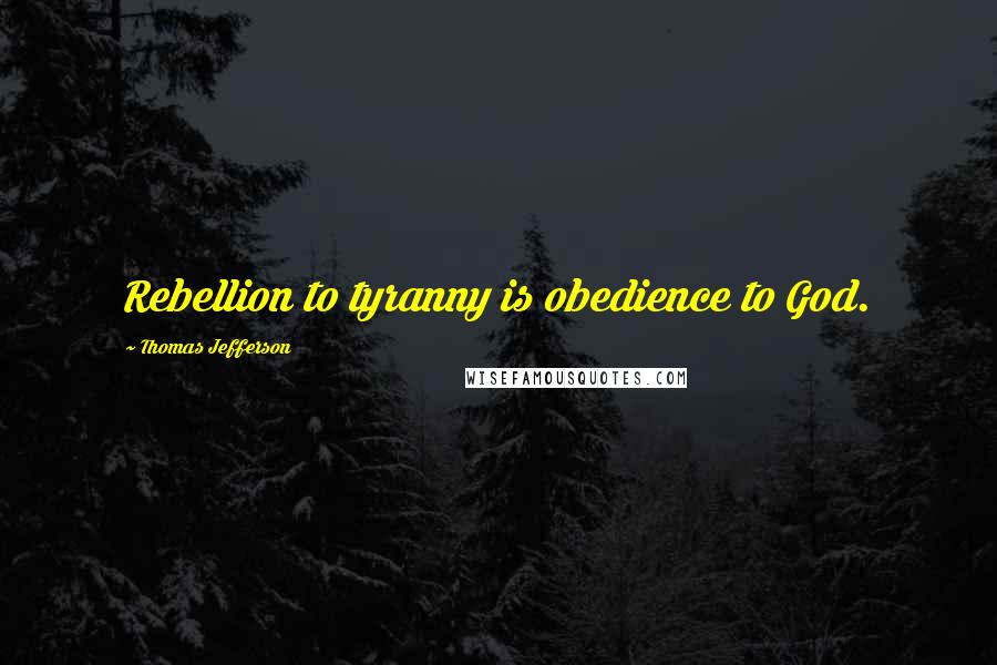 Thomas Jefferson Quotes: Rebellion to tyranny is obedience to God.