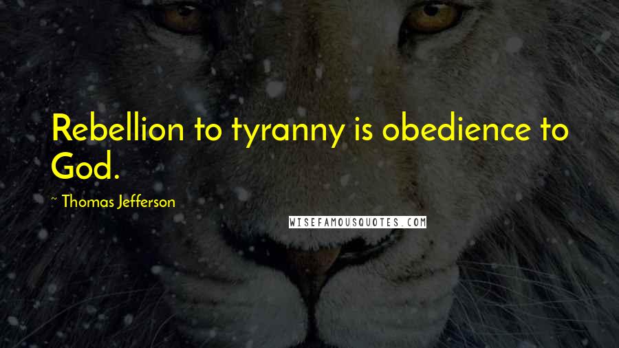 Thomas Jefferson Quotes: Rebellion to tyranny is obedience to God.