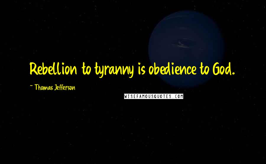 Thomas Jefferson Quotes: Rebellion to tyranny is obedience to God.