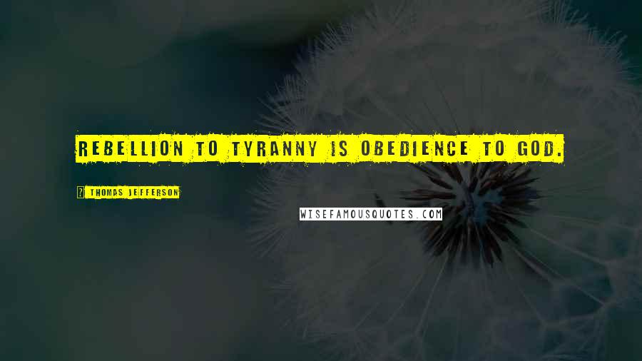 Thomas Jefferson Quotes: Rebellion to tyranny is obedience to God.