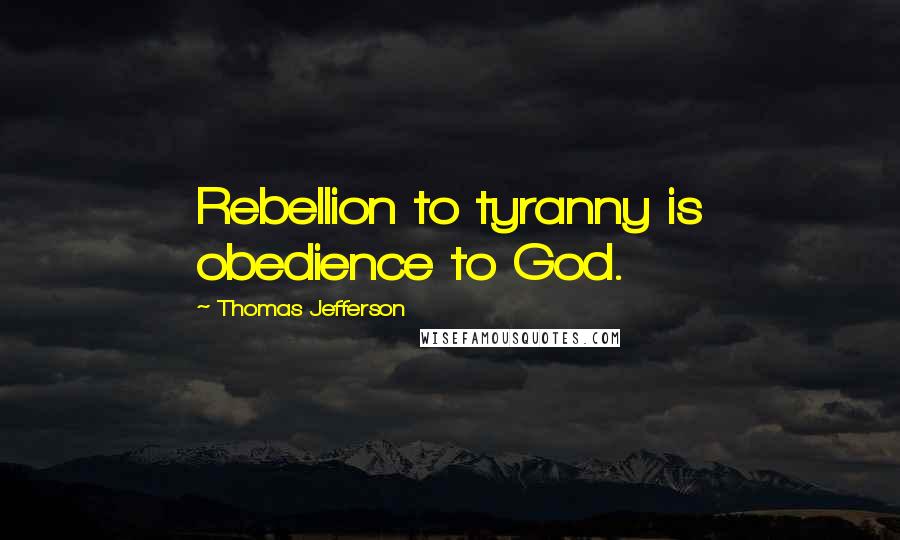 Thomas Jefferson Quotes: Rebellion to tyranny is obedience to God.