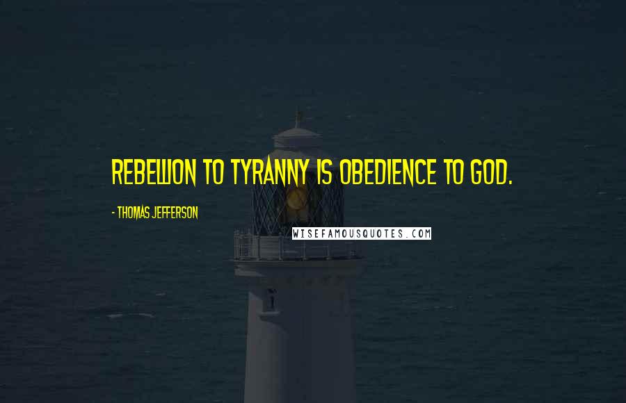 Thomas Jefferson Quotes: Rebellion to tyranny is obedience to God.