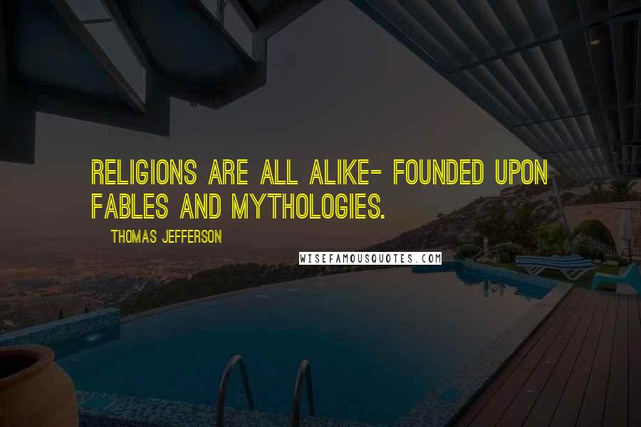 Thomas Jefferson Quotes: Religions are all alike- founded upon fables and mythologies.