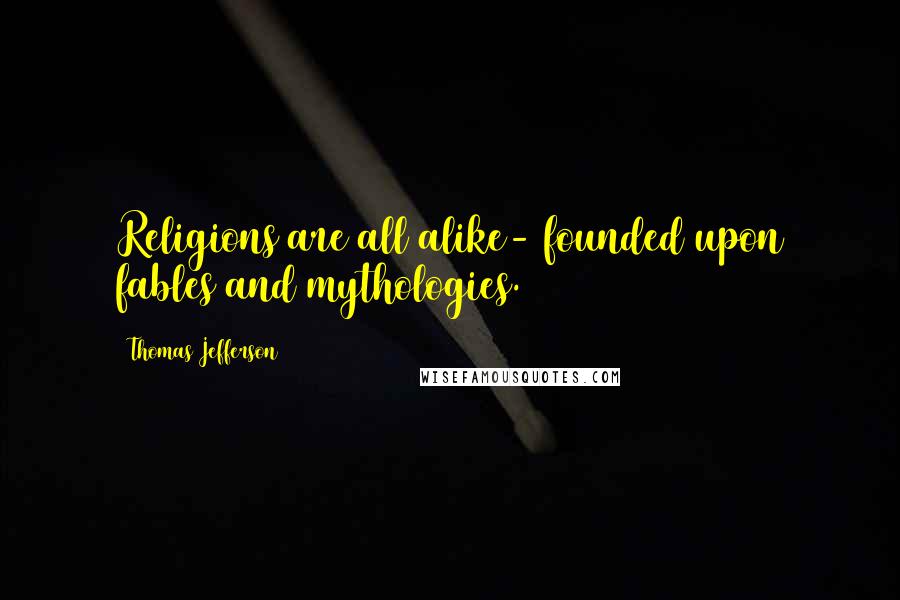 Thomas Jefferson Quotes: Religions are all alike- founded upon fables and mythologies.