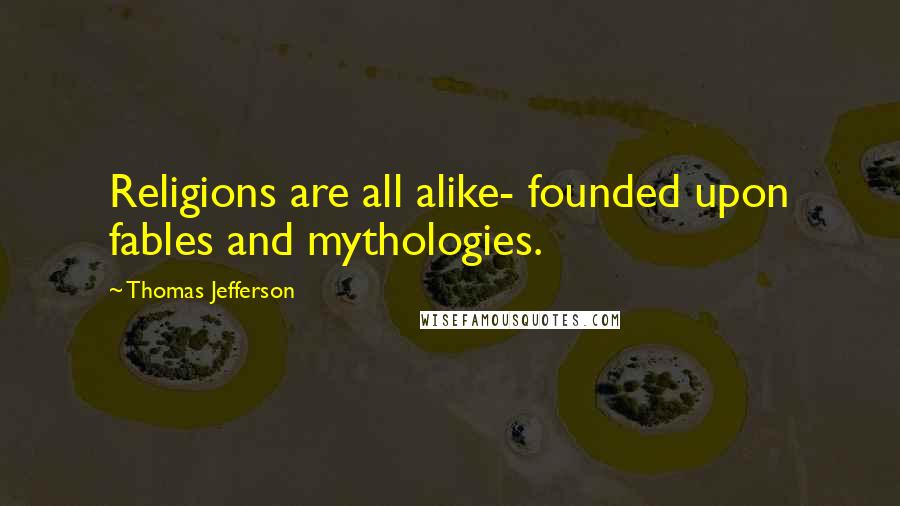 Thomas Jefferson Quotes: Religions are all alike- founded upon fables and mythologies.