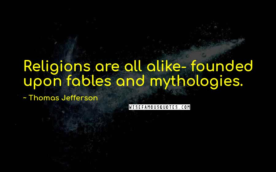 Thomas Jefferson Quotes: Religions are all alike- founded upon fables and mythologies.