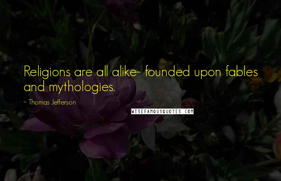 Thomas Jefferson Quotes: Religions are all alike- founded upon fables and mythologies.