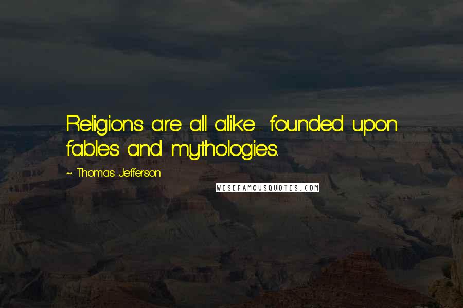 Thomas Jefferson Quotes: Religions are all alike- founded upon fables and mythologies.