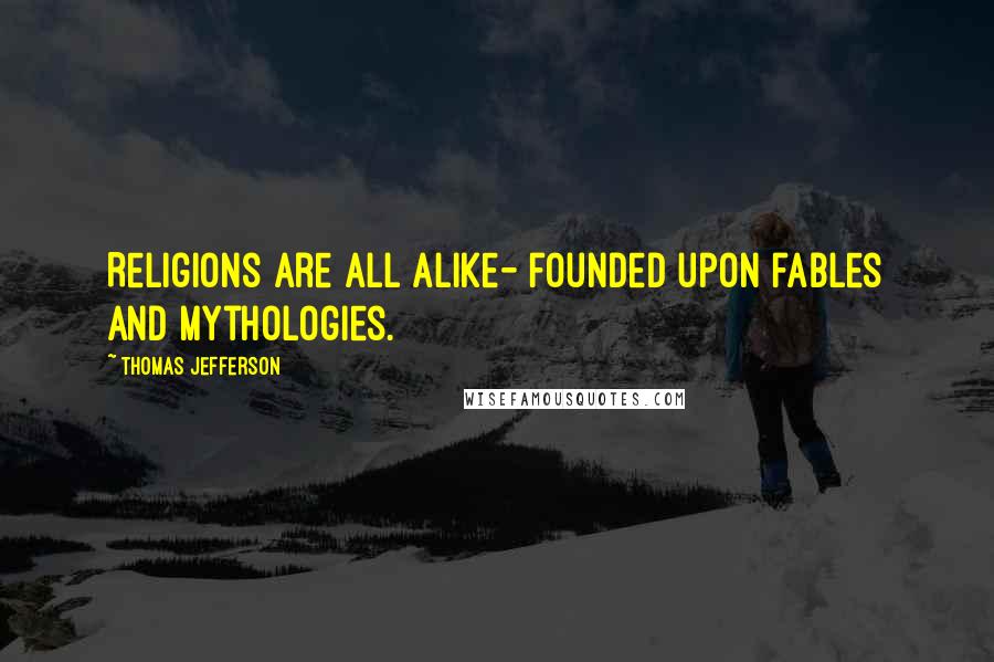 Thomas Jefferson Quotes: Religions are all alike- founded upon fables and mythologies.