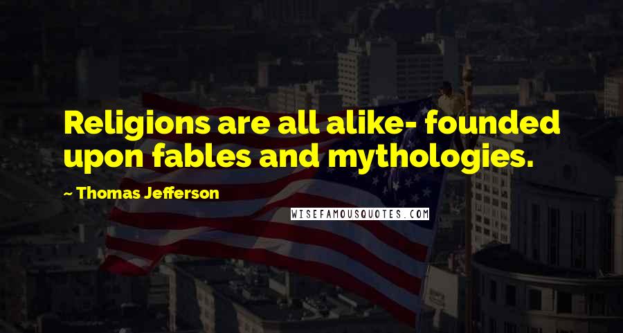 Thomas Jefferson Quotes: Religions are all alike- founded upon fables and mythologies.