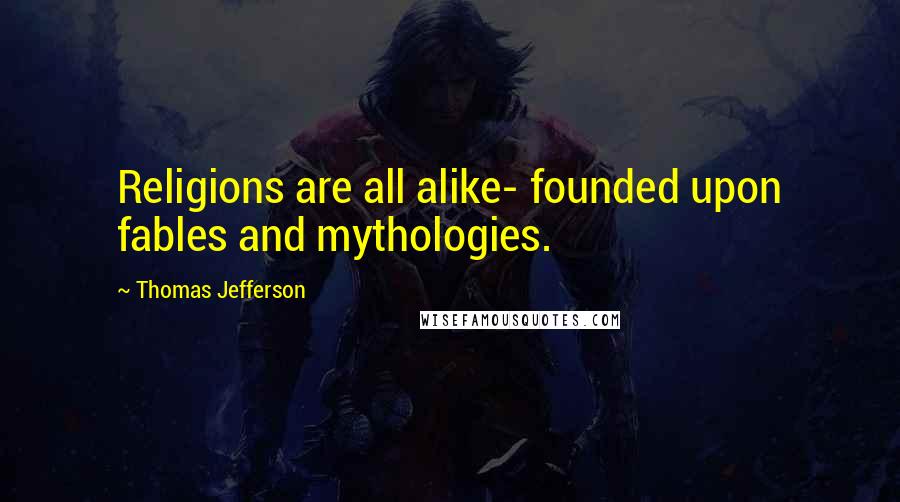 Thomas Jefferson Quotes: Religions are all alike- founded upon fables and mythologies.