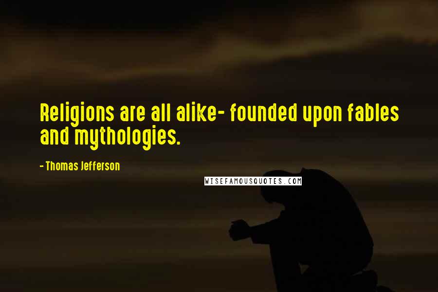 Thomas Jefferson Quotes: Religions are all alike- founded upon fables and mythologies.