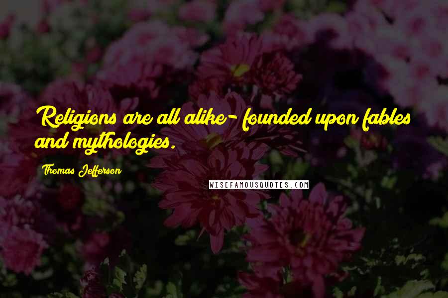 Thomas Jefferson Quotes: Religions are all alike- founded upon fables and mythologies.