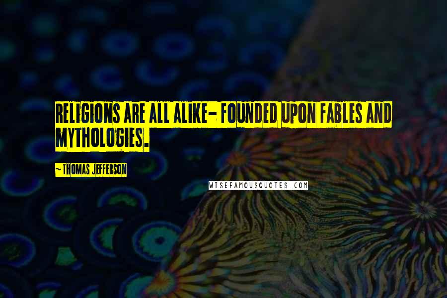 Thomas Jefferson Quotes: Religions are all alike- founded upon fables and mythologies.