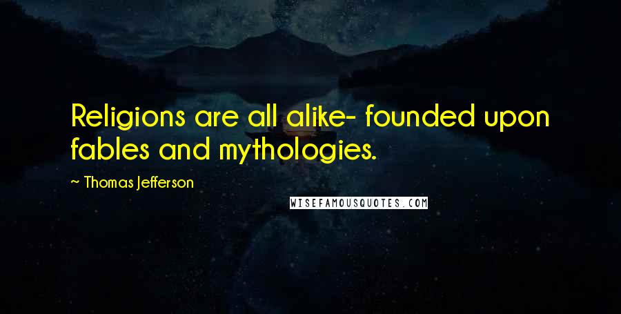 Thomas Jefferson Quotes: Religions are all alike- founded upon fables and mythologies.