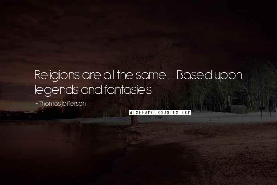 Thomas Jefferson Quotes: Religions are all the same ... Based upon legends and fantasies
