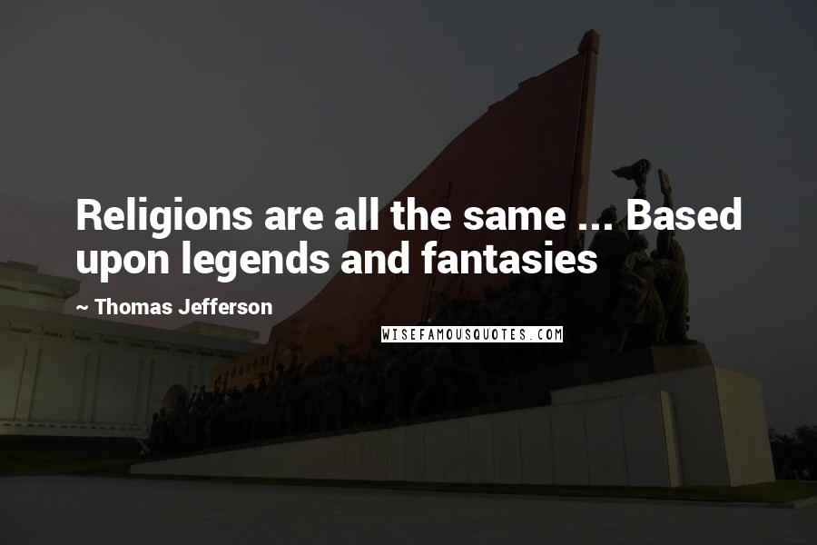 Thomas Jefferson Quotes: Religions are all the same ... Based upon legends and fantasies