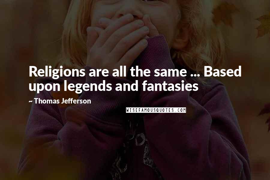 Thomas Jefferson Quotes: Religions are all the same ... Based upon legends and fantasies