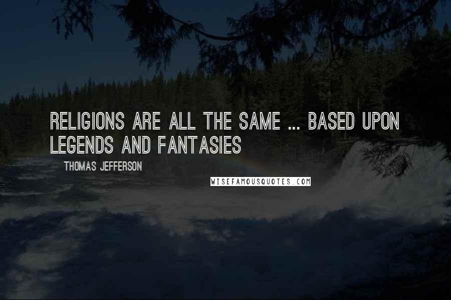 Thomas Jefferson Quotes: Religions are all the same ... Based upon legends and fantasies