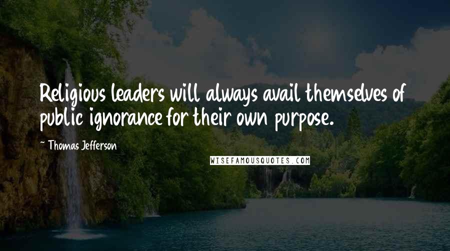 Thomas Jefferson Quotes: Religious leaders will always avail themselves of public ignorance for their own purpose.
