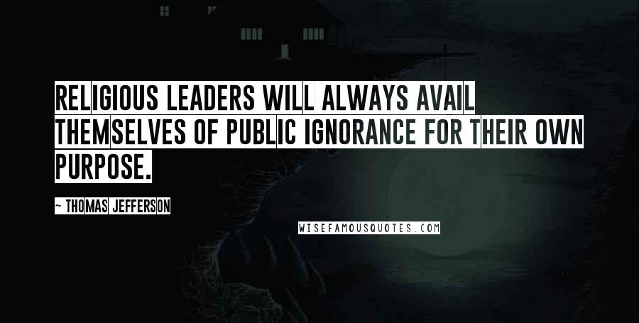 Thomas Jefferson Quotes: Religious leaders will always avail themselves of public ignorance for their own purpose.