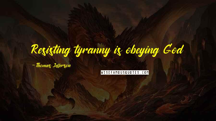 Thomas Jefferson Quotes: Resisting tyranny is obeying God