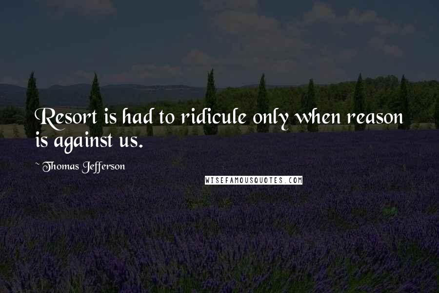 Thomas Jefferson Quotes: Resort is had to ridicule only when reason is against us.