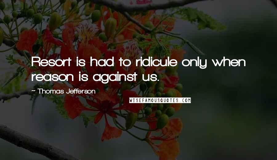 Thomas Jefferson Quotes: Resort is had to ridicule only when reason is against us.