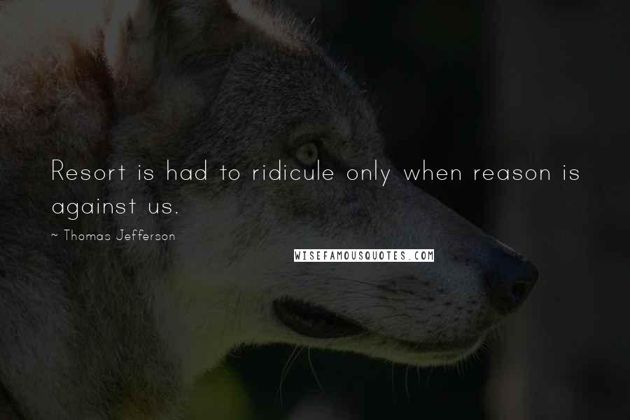 Thomas Jefferson Quotes: Resort is had to ridicule only when reason is against us.