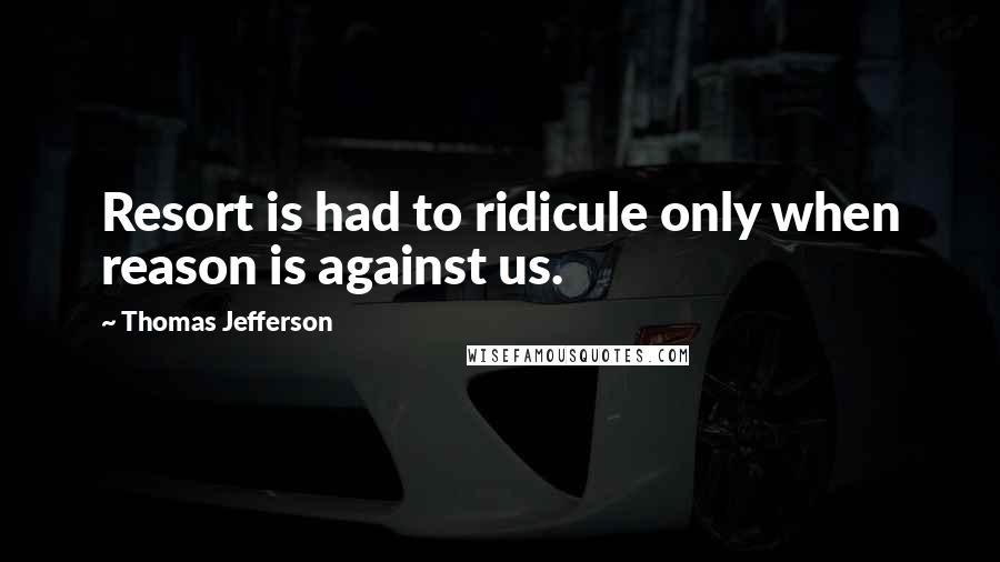 Thomas Jefferson Quotes: Resort is had to ridicule only when reason is against us.
