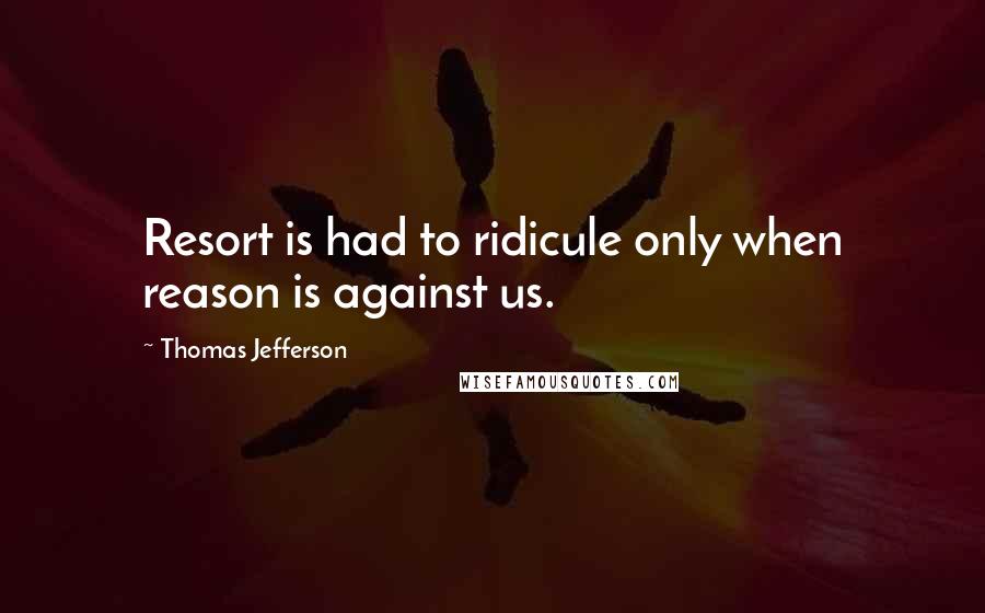Thomas Jefferson Quotes: Resort is had to ridicule only when reason is against us.