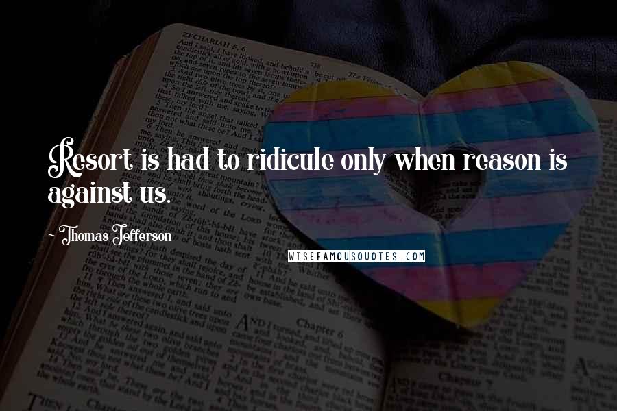 Thomas Jefferson Quotes: Resort is had to ridicule only when reason is against us.