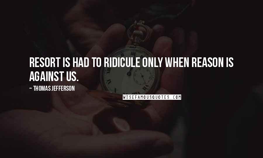 Thomas Jefferson Quotes: Resort is had to ridicule only when reason is against us.