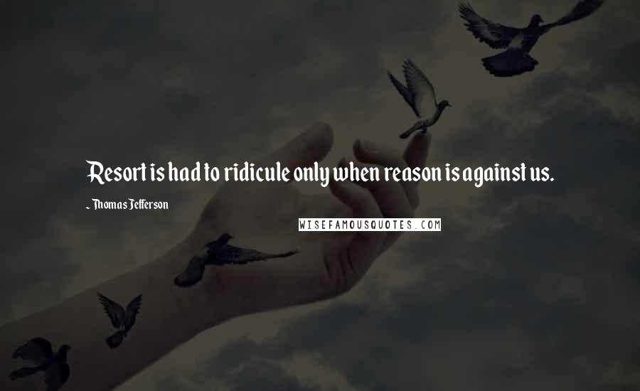 Thomas Jefferson Quotes: Resort is had to ridicule only when reason is against us.
