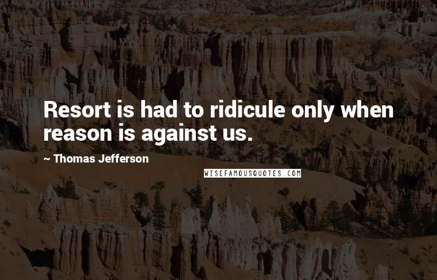 Thomas Jefferson Quotes: Resort is had to ridicule only when reason is against us.