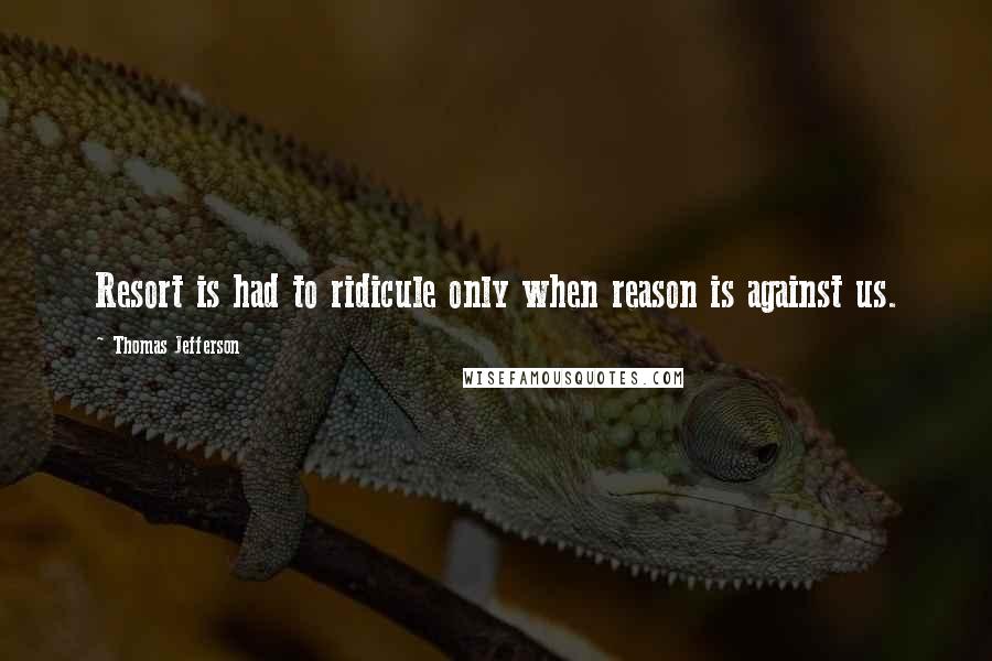 Thomas Jefferson Quotes: Resort is had to ridicule only when reason is against us.